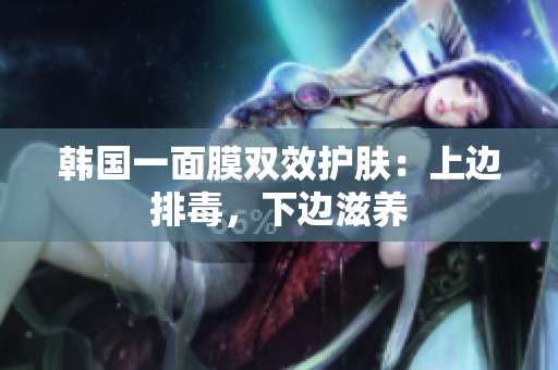 韩国一面膜双效护肤：上边排毒，下边滋养