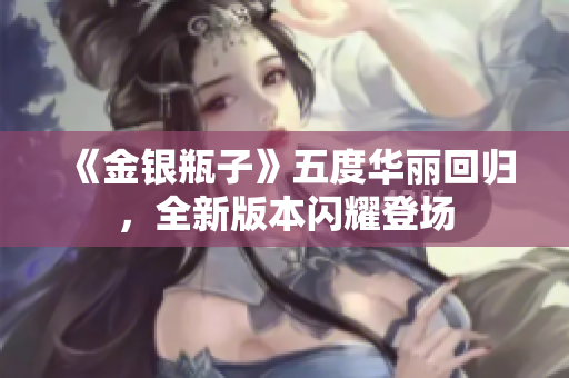 《金银瓶子》五度华丽回归，全新版本闪耀登场