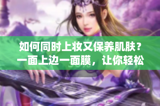 如何同时上妆又保养肌肤？一面上边一面膜，让你轻松get