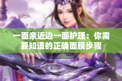 一面亲近边一面护理：你需要知道的正确面膜步骤