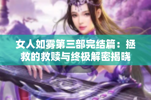 女人如雾第三部完结篇：拯救的救赎与终极解密揭晓