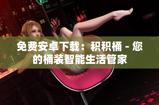 免费安卓下载：积积桶 - 您的桶装智能生活管家