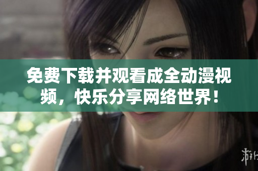 免费下载并观看成全动漫视频，快乐分享网络世界！