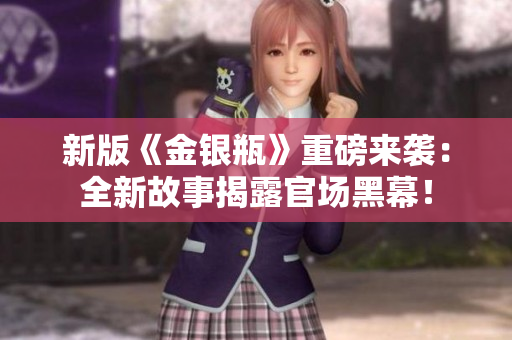 新版《金银瓶》重磅来袭：全新故事揭露官场黑幕！