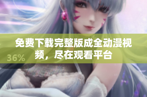 免费下载完整版成全动漫视频，尽在观看平台
