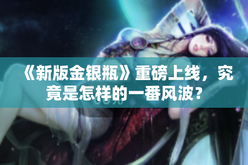 《新版金银瓶》重磅上线，究竟是怎样的一番风波？