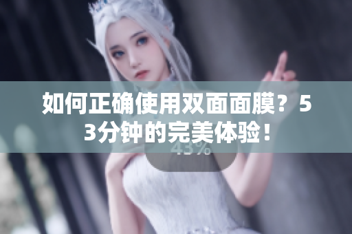 如何正确使用双面面膜？53分钟的完美体验！