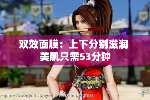 双效面膜：上下分别滋润 美肌只需53分钟