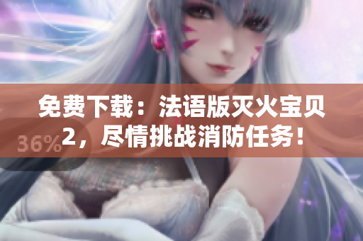 免费下载：法语版灭火宝贝2，尽情挑战消防任务！