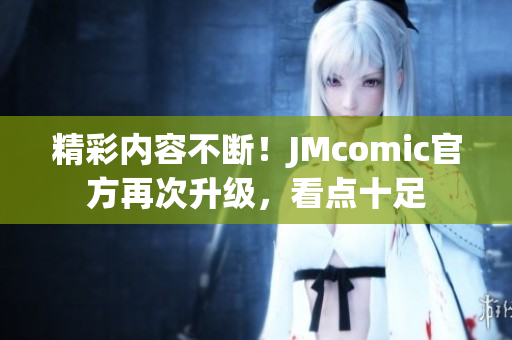 精彩内容不断！JMcomic官方再次升级，看点十足