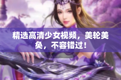 精选高清少女视频，美轮美奂，不容错过！