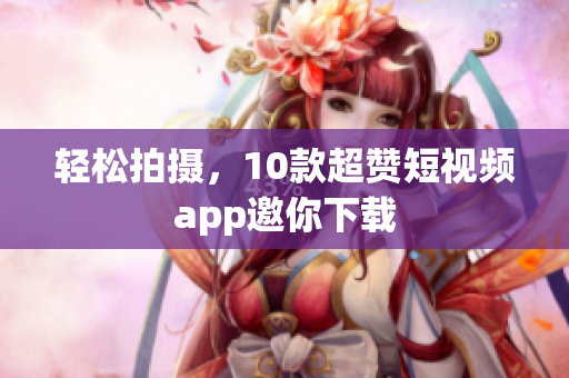 轻松拍摄，10款超赞短视频app邀你下载