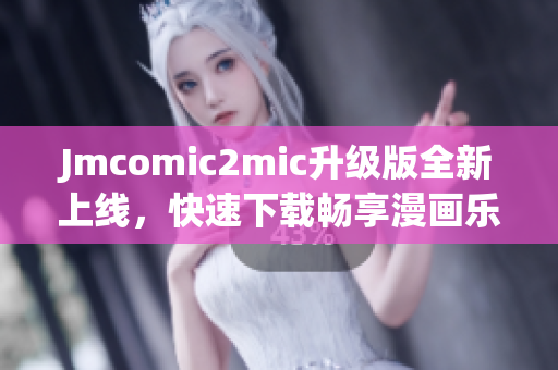 Jmcomic2mic升级版全新上线，快速下载畅享漫画乐趣！