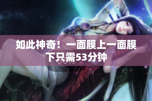 如此神奇！一面膜上一面膜下只需53分钟
