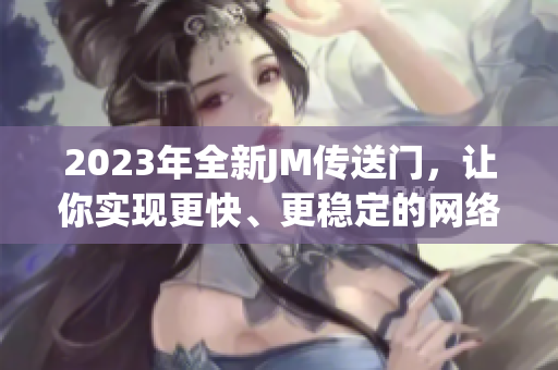 2023年全新JM传送门，让你实现更快、更稳定的网络体验