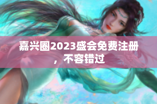 嘉兴圈2023盛会免费注册，不容错过
