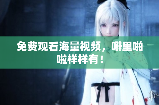 免费观看海量视频，噼里啪啦样样有！
