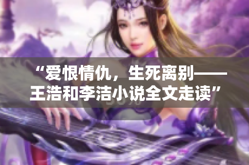 “爱恨情仇，生死离别——王浩和李洁小说全文走读”
