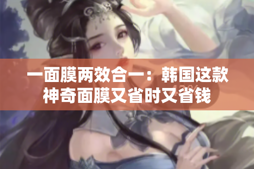 一面膜两效合一：韩国这款神奇面膜又省时又省钱
