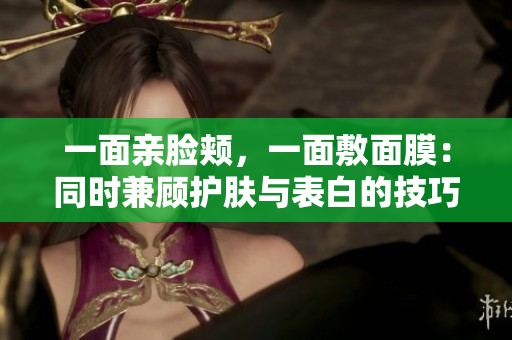 一面亲脸颊，一面敷面膜：同时兼顾护肤与表白的技巧