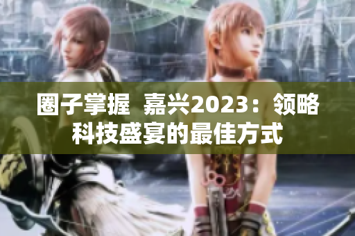 圈子掌握  嘉兴2023：领略科技盛宴的最佳方式