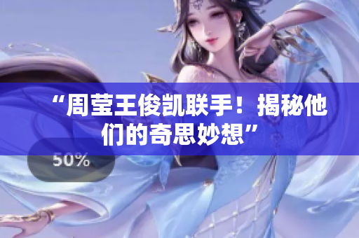 “周莹王俊凯联手！揭秘他们的奇思妙想”