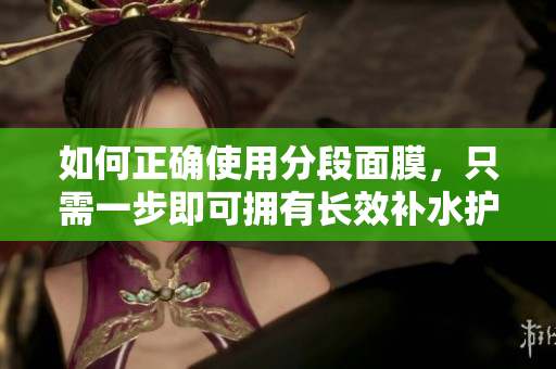 如何正确使用分段面膜，只需一步即可拥有长效补水护理！