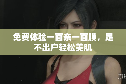 免费体验一面亲一面膜，足不出户轻松美肌