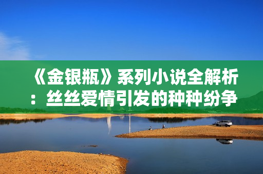 《金银瓶》系列小说全解析：丝丝爱情引发的种种纷争与命运