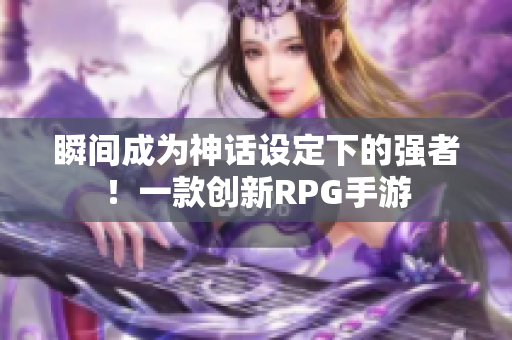 瞬间成为神话设定下的强者！一款创新RPG手游