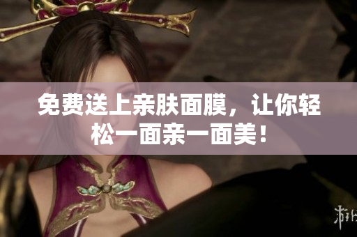 免费送上亲肤面膜，让你轻松一面亲一面美！