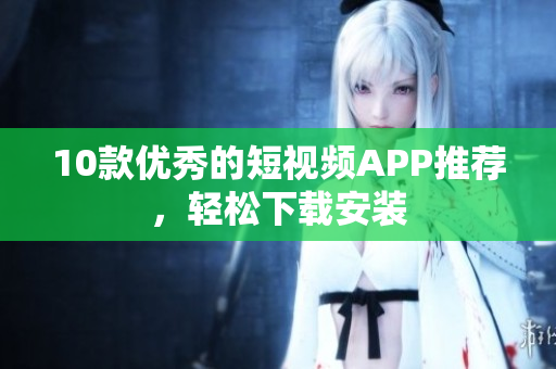 10款优秀的短视频APP推荐，轻松下载安装