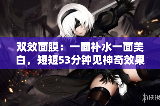 双效面膜：一面补水一面美白，短短53分钟见神奇效果