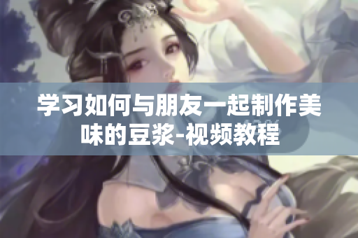 学习如何与朋友一起制作美味的豆浆-视频教程