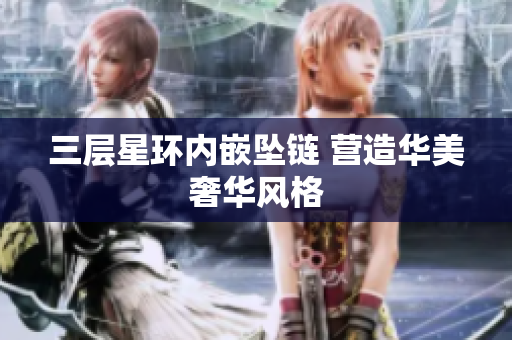 三层星环内嵌坠链 营造华美奢华风格