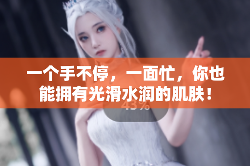 一个手不停，一面忙，你也能拥有光滑水润的肌肤！