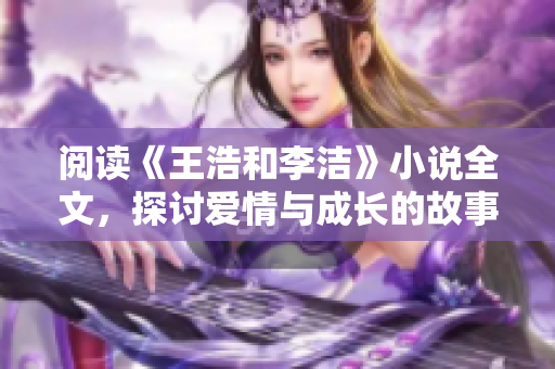 阅读《王浩和李洁》小说全文，探讨爱情与成长的故事