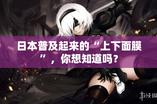 日本普及起来的“上下面膜”，你想知道吗？