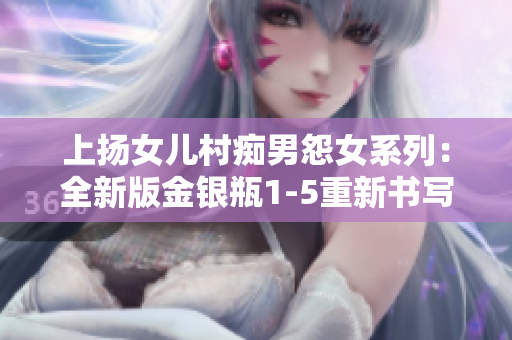 上扬女儿村痴男怨女系列：全新版金银瓶1-5重新书写