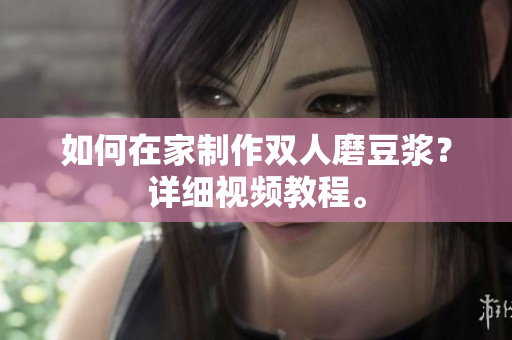 如何在家制作双人磨豆浆？详细视频教程。