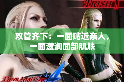 双管齐下：一面贴近亲人，一面滋润面部肌肤