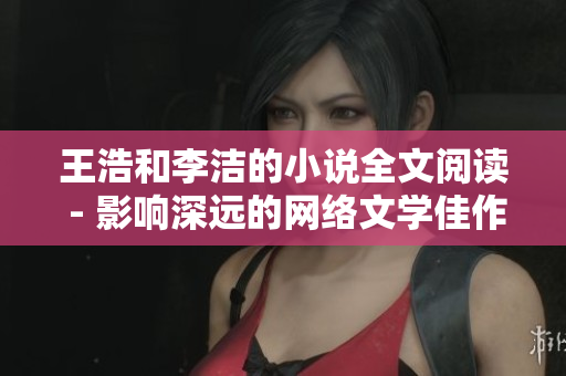 王浩和李洁的小说全文阅读 - 影响深远的网络文学佳作