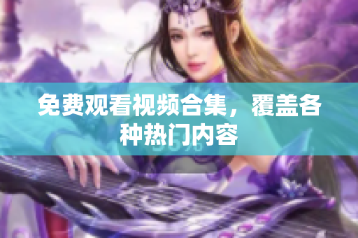 免费观看视频合集，覆盖各种热门内容