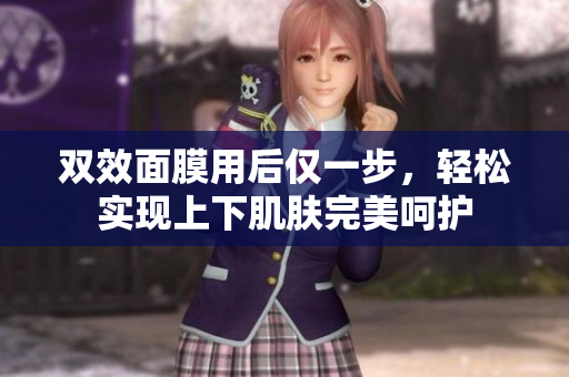 双效面膜用后仅一步，轻松实现上下肌肤完美呵护