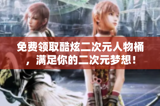 免费领取酷炫二次元人物桶，满足你的二次元梦想！