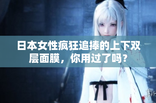 日本女性疯狂追捧的上下双层面膜，你用过了吗？