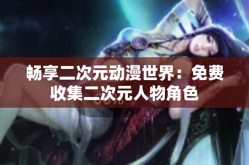 畅享二次元动漫世界：免费收集二次元人物角色