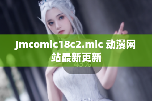 Jmcomic18c2.mic 动漫网站最新更新
