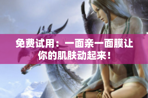 免费试用：一面亲一面膜让你的肌肤动起来！