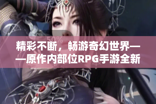 精彩不断，畅游奇幻世界——原作内部位RPG手游全新升级